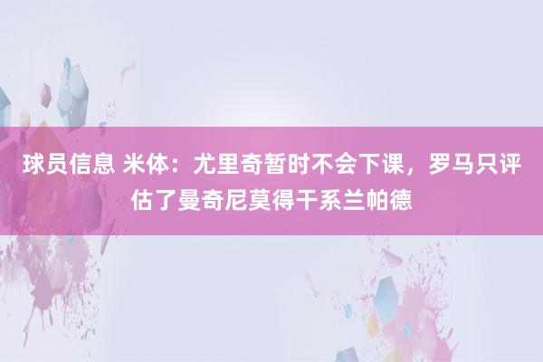 球员信息 米体：尤里奇暂时不会下课，罗马只评估了曼奇尼莫得干系兰帕德