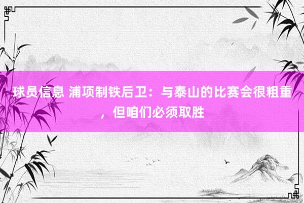 球员信息 浦项制铁后卫：与泰山的比赛会很粗重，但咱们必须取胜