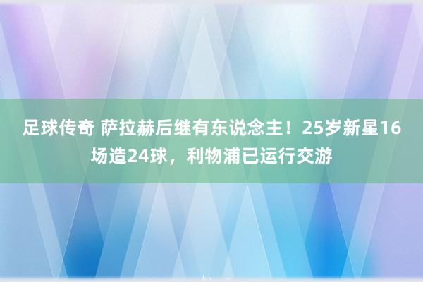 足球传奇 萨拉赫后继有东说念主！25岁新星16场造24球，利物浦已运行交游