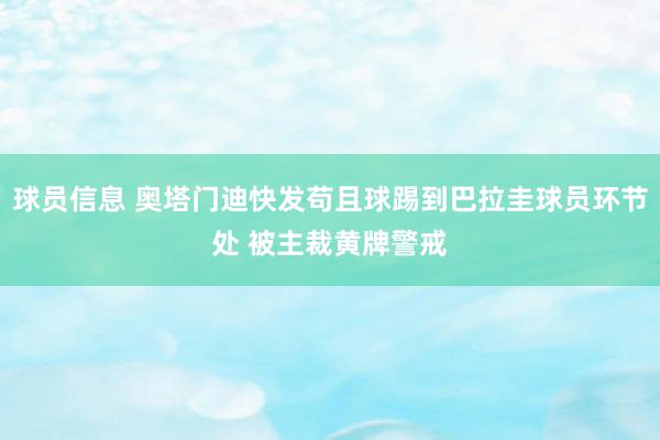 球员信息 奥塔门迪快发苟且球踢到巴拉圭球员环节处 被主裁黄牌警戒