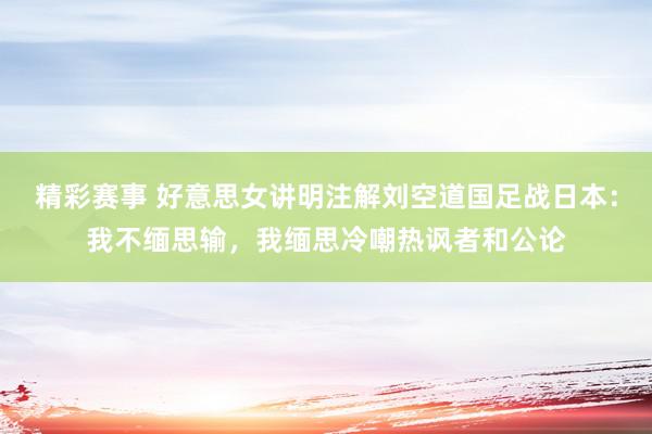 精彩赛事 好意思女讲明注解刘空道国足战日本：我不缅思输，我缅思冷嘲热讽者和公论