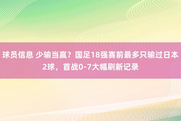 球员信息 少输当赢？国足18强赛前最多只输过日本2球，首战0-7大幅刷新记录