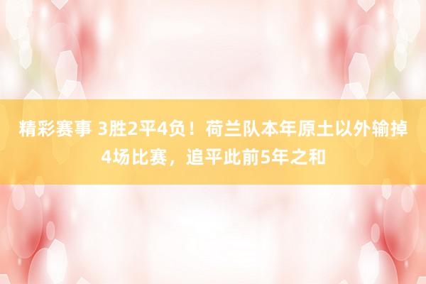 精彩赛事 3胜2平4负！荷兰队本年原土以外输掉4场比赛，追平此前5年之和