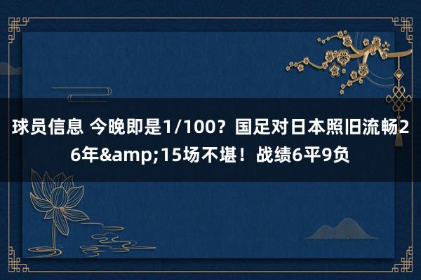 球员信息 今晚即是1/100？国足对日本照旧流畅26年&15场不堪！战绩6平9负