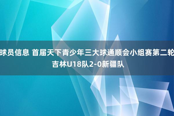 球员信息 首届天下青少年三大球通顺会小组赛第二轮 吉林U18队2-0新疆队