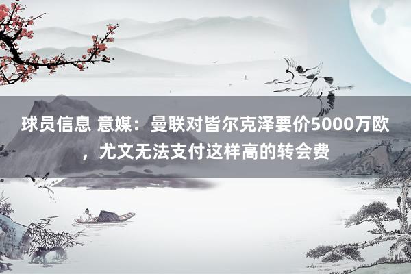 球员信息 意媒：曼联对皆尔克泽要价5000万欧，尤文无法支付这样高的转会费