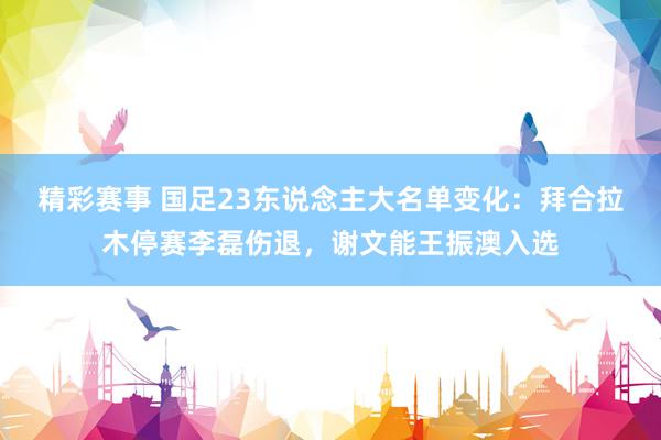 精彩赛事 国足23东说念主大名单变化：拜合拉木停赛李磊伤退，谢文能王振澳入选