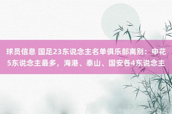 球员信息 国足23东说念主名单俱乐部离别：申花5东说念主最多，海港、泰山、国安各4东说念主