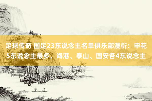 足球传奇 国足23东说念主名单俱乐部漫衍：申花5东说念主最多，海港、泰山、国安各4东说念主