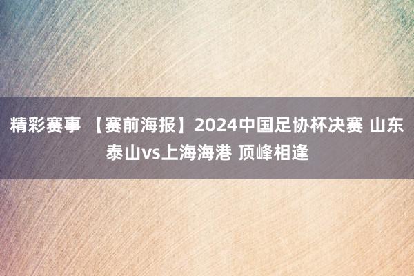 精彩赛事 【赛前海报】2024中国足协杯决赛 山东泰山vs上海海港 顶峰相逢