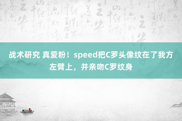 战术研究 真爱粉！speed把C罗头像纹在了我方左臂上，并亲吻C罗纹身