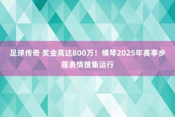 足球传奇 奖金高达800万！横琴2025年赛事步履表情搜集运行