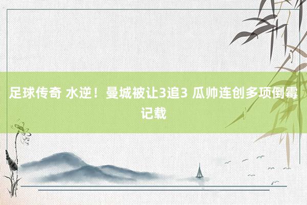 足球传奇 水逆！曼城被让3追3 瓜帅连创多项倒霉记载