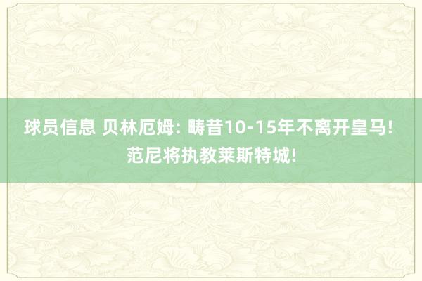 球员信息 贝林厄姆: 畴昔10-15年不离开皇马! 范尼将执教莱斯特城!