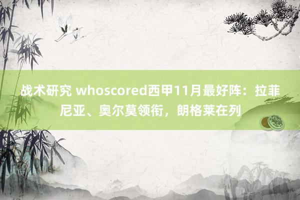 战术研究 whoscored西甲11月最好阵：拉菲尼亚、奥尔莫领衔，朗格莱在列