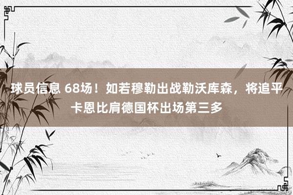 球员信息 68场！如若穆勒出战勒沃库森，将追平卡恩比肩德国杯出场第三多