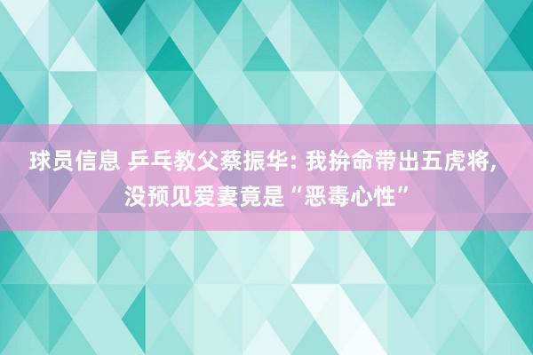 球员信息 乒乓教父蔡振华: 我拚命带出五虎将, 没预见爱妻竟是“恶毒心性”