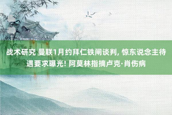 战术研究 曼联1月约拜仁铁闸谈判, 惊东说念主待遇要求曝光! 阿莫林指摘卢克·肖伤病