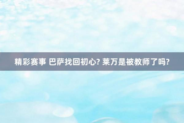 精彩赛事 巴萨找回初心? 莱万是被教师了吗?