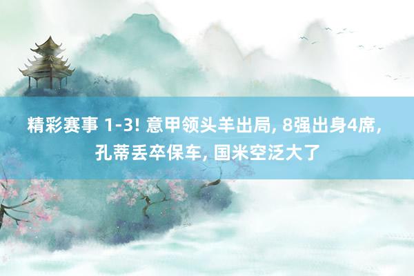 精彩赛事 1-3! 意甲领头羊出局, 8强出身4席, 孔蒂丢卒保车, 国米空泛大了