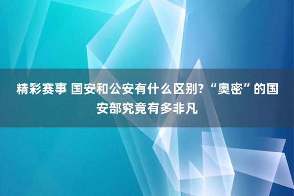 精彩赛事 国安和公安有什么区别? “奥密”的国安部究竟有多非凡