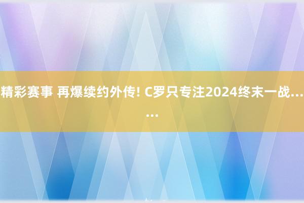 精彩赛事 再爆续约外传! C罗只专注2024终末一战......