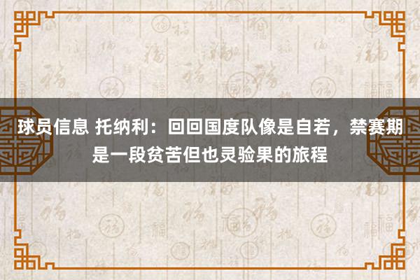 球员信息 托纳利：回回国度队像是自若，禁赛期是一段贫苦但也灵验果的旅程