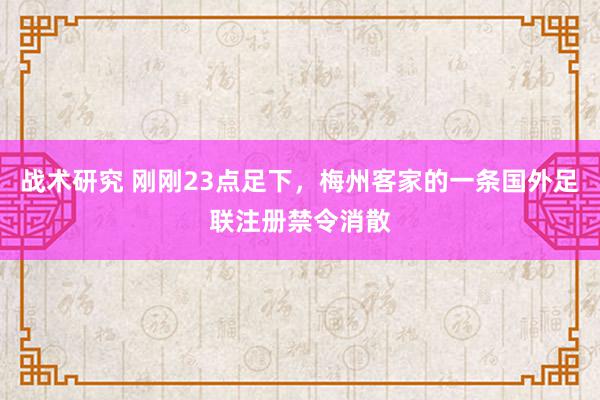 战术研究 刚刚23点足下，梅州客家的一条国外足联注册禁令消散