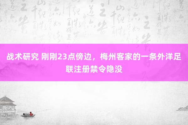 战术研究 刚刚23点傍边，梅州客家的一条外洋足联注册禁令隐没