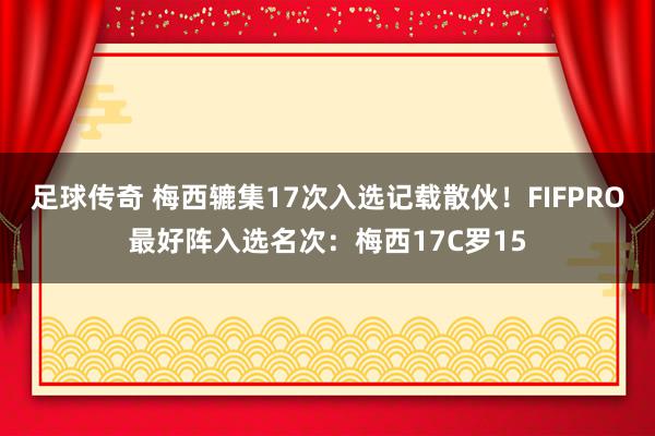 足球传奇 梅西辘集17次入选记载散伙！FIFPRO最好阵入选名次：梅西17C罗15