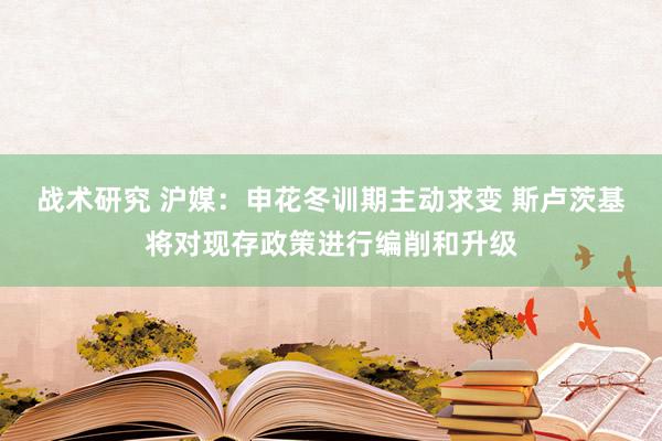 战术研究 沪媒：申花冬训期主动求变 斯卢茨基将对现存政策进行编削和升级