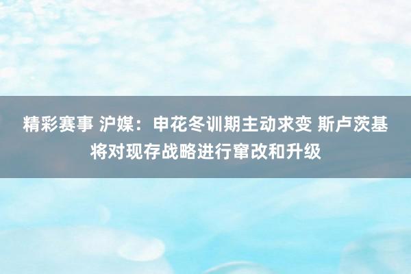 精彩赛事 沪媒：申花冬训期主动求变 斯卢茨基将对现存战略进行窜改和升级