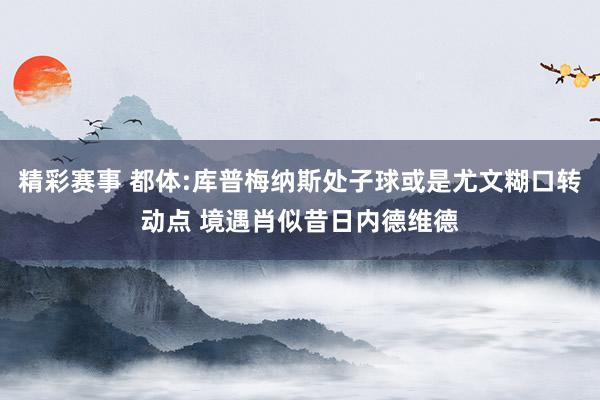 精彩赛事 都体:库普梅纳斯处子球或是尤文糊口转动点 境遇肖似昔日内德维德