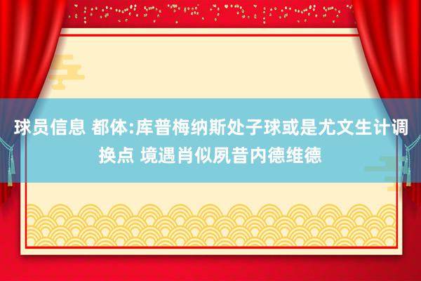 球员信息 都体:库普梅纳斯处子球或是尤文生计调换点 境遇肖似夙昔内德维德