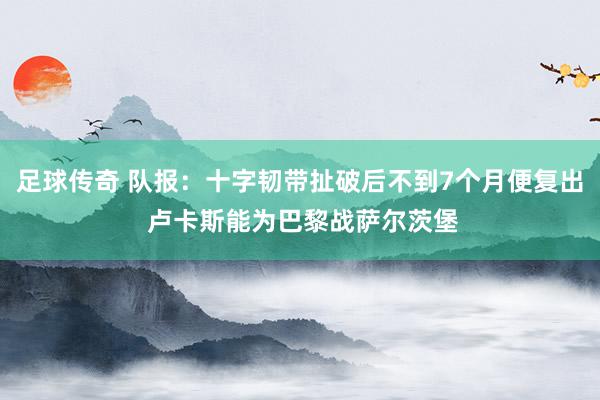 足球传奇 队报：十字韧带扯破后不到7个月便复出 卢卡斯能为巴黎战萨尔茨堡