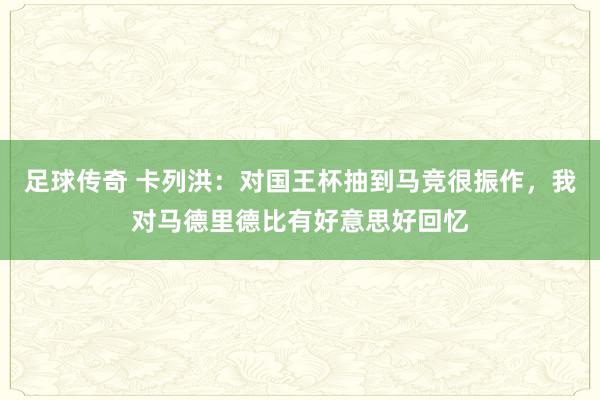 足球传奇 卡列洪：对国王杯抽到马竞很振作，我对马德里德比有好意思好回忆