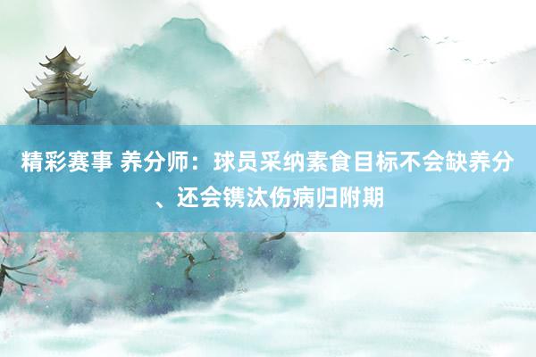 精彩赛事 养分师：球员采纳素食目标不会缺养分、还会镌汰伤病归附期