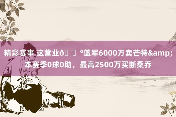 精彩赛事 这营业💰蓝军6000万卖芒特&本赛季0球0助，最高2500万买断桑乔