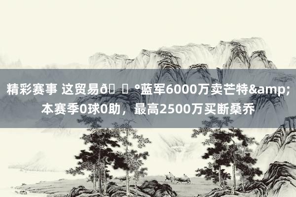 精彩赛事 这贸易💰蓝军6000万卖芒特&本赛季0球0助，最高2500万买断桑乔