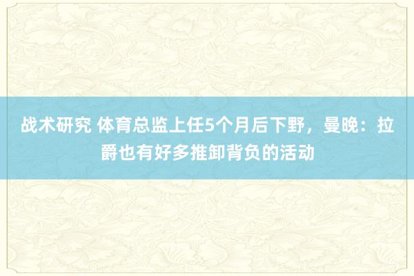 战术研究 体育总监上任5个月后下野，曼晚：拉爵也有好多推卸背负的活动