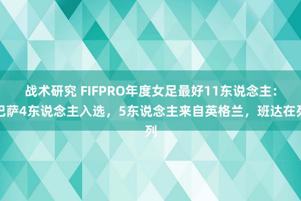 战术研究 FIFPRO年度女足最好11东说念主：巴萨4东说念主入选，5东说念主来自英格兰，班达在列