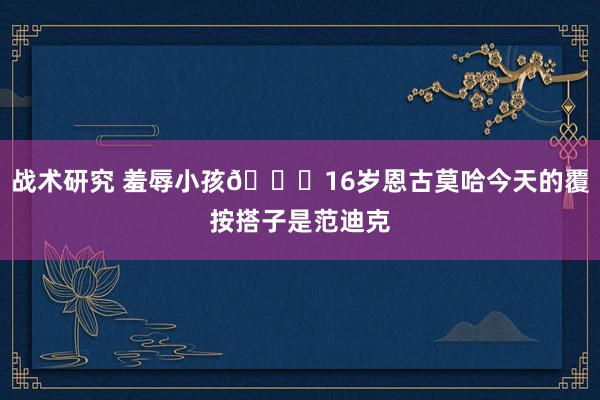 战术研究 羞辱小孩😂16岁恩古莫哈今天的覆按搭子是范迪克