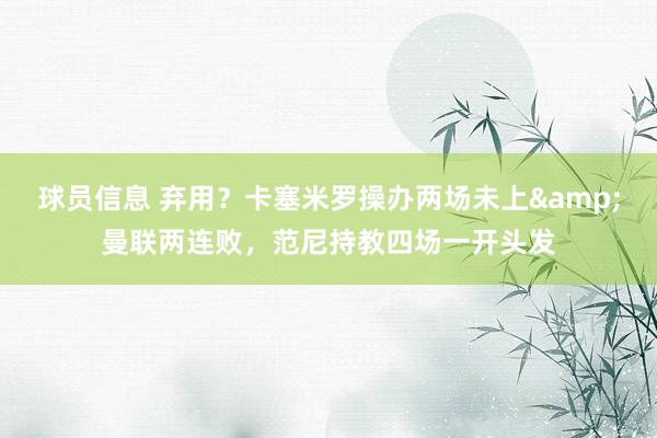 球员信息 弃用？卡塞米罗操办两场未上&曼联两连败，范尼持教四场一开头发