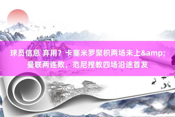 球员信息 弃用？卡塞米罗聚积两场未上&曼联两连败，范尼捏教四场沿途首发