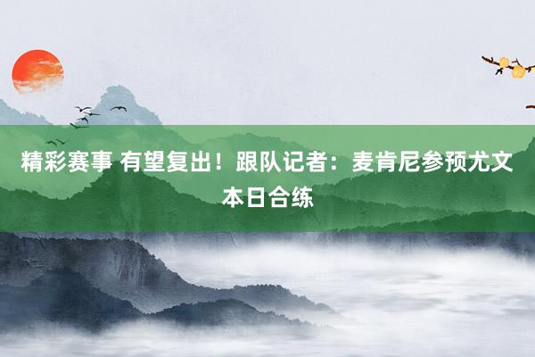 精彩赛事 有望复出！跟队记者：麦肯尼参预尤文本日合练