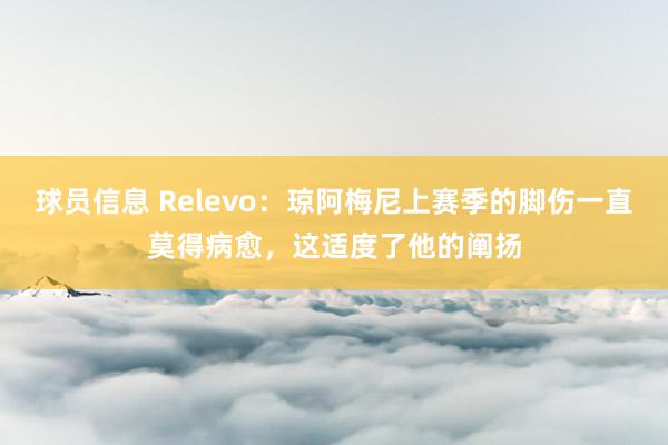 球员信息 Relevo：琼阿梅尼上赛季的脚伤一直莫得病愈，这适度了他的阐扬