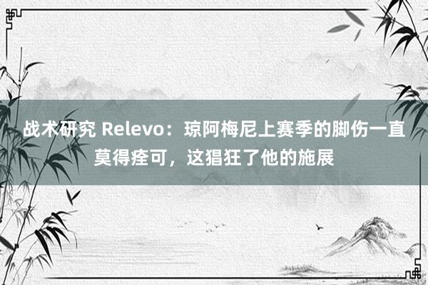 战术研究 Relevo：琼阿梅尼上赛季的脚伤一直莫得痊可，这猖狂了他的施展