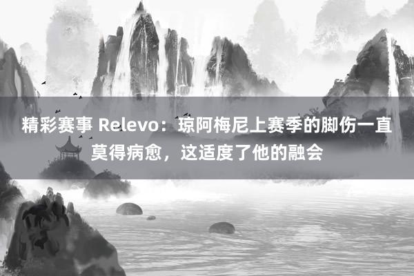 精彩赛事 Relevo：琼阿梅尼上赛季的脚伤一直莫得病愈，这适度了他的融会