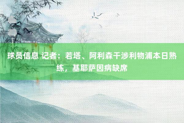 球员信息 记者：若塔、阿利森干涉利物浦本日熟练，基耶萨因病缺席