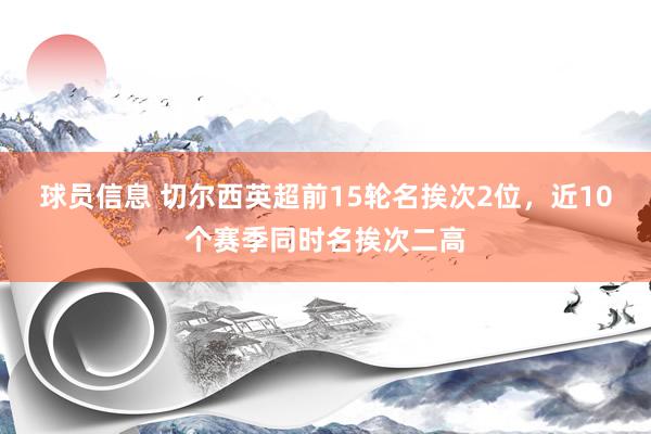 球员信息 切尔西英超前15轮名挨次2位，近10个赛季同时名挨次二高